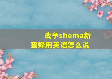 战争shema新蜜蜂用英语怎么说