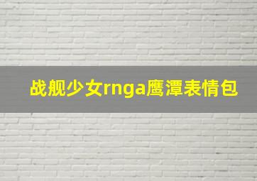 战舰少女rnga鹰潭表情包