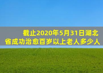 截止2020年5月31日湖北省成功治愈百岁以上老人多少人