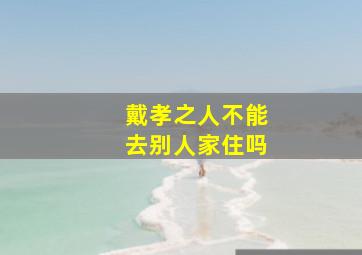 戴孝之人不能去别人家住吗