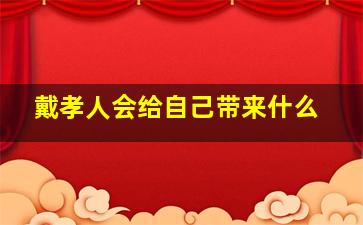 戴孝人会给自己带来什么