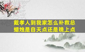 戴孝人到我家怎么补救总蜡烛是自天点还是晚上点