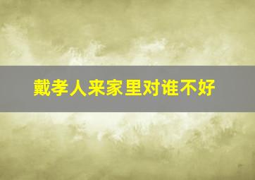 戴孝人来家里对谁不好