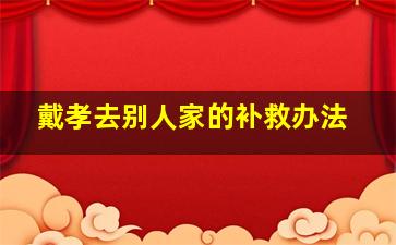 戴孝去别人家的补救办法