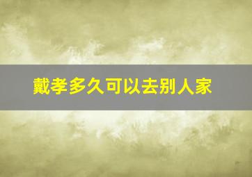 戴孝多久可以去别人家