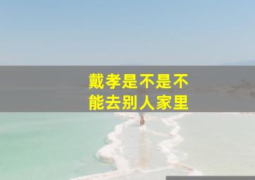 戴孝是不是不能去别人家里