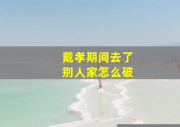 戴孝期间去了别人家怎么破