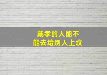 戴孝的人能不能去给别人上坟