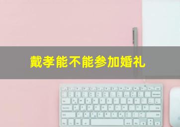 戴孝能不能参加婚礼