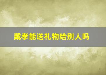 戴孝能送礼物给别人吗