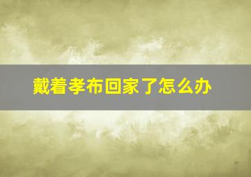 戴着孝布回家了怎么办