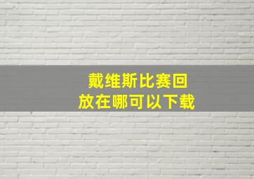 戴维斯比赛回放在哪可以下载