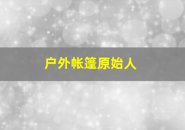 户外帐篷原始人