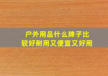 户外用品什么牌子比较好耐用又便宜又好用