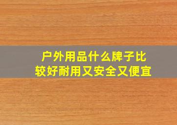 户外用品什么牌子比较好耐用又安全又便宜