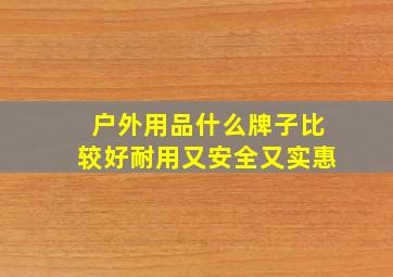 户外用品什么牌子比较好耐用又安全又实惠