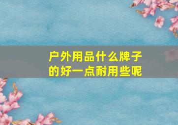 户外用品什么牌子的好一点耐用些呢