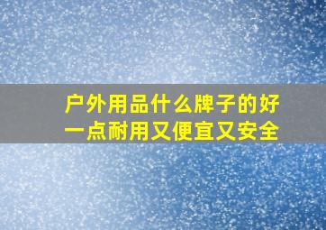 户外用品什么牌子的好一点耐用又便宜又安全