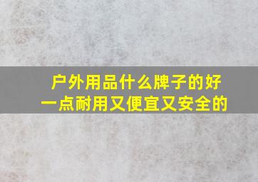 户外用品什么牌子的好一点耐用又便宜又安全的