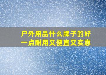 户外用品什么牌子的好一点耐用又便宜又实惠