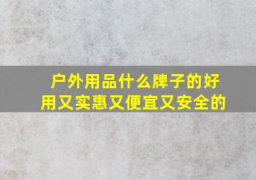 户外用品什么牌子的好用又实惠又便宜又安全的