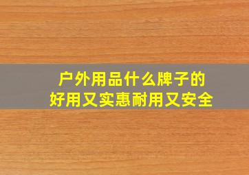 户外用品什么牌子的好用又实惠耐用又安全