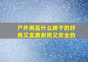 户外用品什么牌子的好用又实惠耐用又安全的