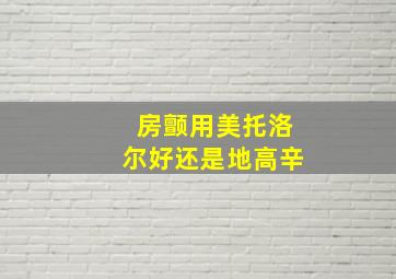 房颤用美托洛尔好还是地高辛