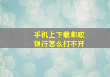 手机上下载邮政银行怎么打不开