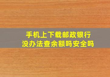 手机上下载邮政银行没办法查余额吗安全吗