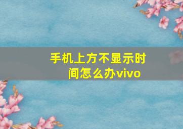 手机上方不显示时间怎么办vivo