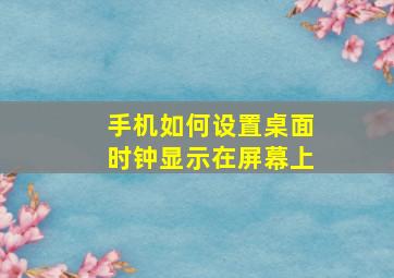 手机如何设置桌面时钟显示在屏幕上