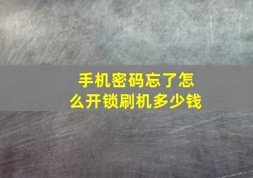 手机密码忘了怎么开锁刷机多少钱