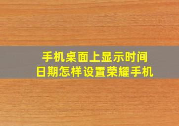 手机桌面上显示时间日期怎样设置荣耀手机