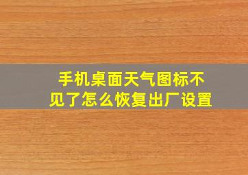 手机桌面天气图标不见了怎么恢复出厂设置