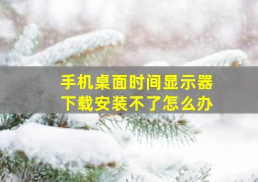 手机桌面时间显示器下载安装不了怎么办