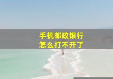 手机邮政银行怎么打不开了