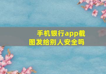 手机银行app截图发给别人安全吗