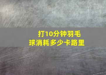 打10分钟羽毛球消耗多少卡路里