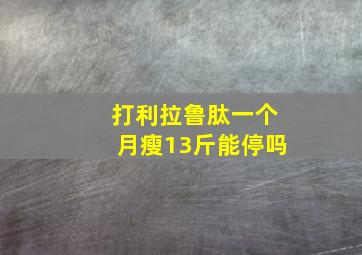 打利拉鲁肽一个月瘦13斤能停吗