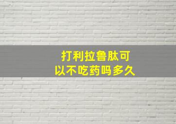 打利拉鲁肽可以不吃药吗多久