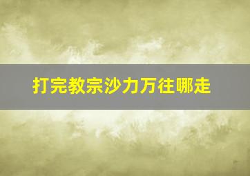 打完教宗沙力万往哪走