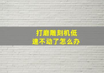 打磨雕刻机低速不动了怎么办