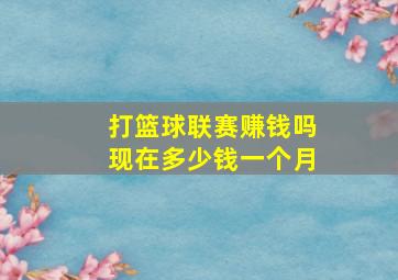 打篮球联赛赚钱吗现在多少钱一个月