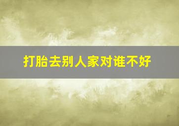 打胎去别人家对谁不好