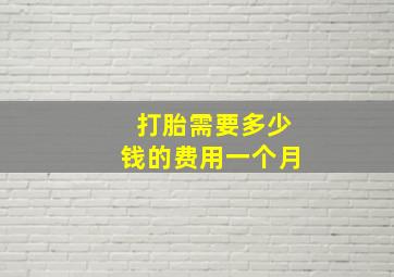 打胎需要多少钱的费用一个月