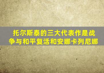 托尔斯泰的三大代表作是战争与和平复活和安娜卡列尼娜