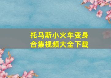 托马斯小火车变身合集视频大全下载