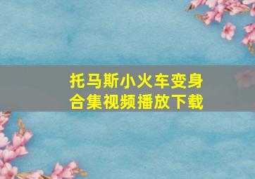 托马斯小火车变身合集视频播放下载