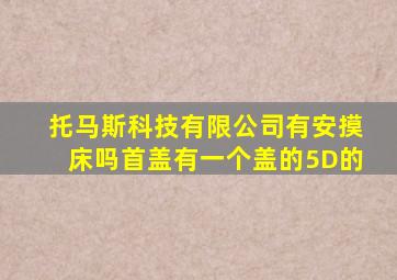 托马斯科技有限公司有安摸床吗首盖有一个盖的5D的